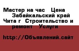 Мастер на час › Цена ­ 500 - Забайкальский край, Чита г. Строительство и ремонт » Услуги   